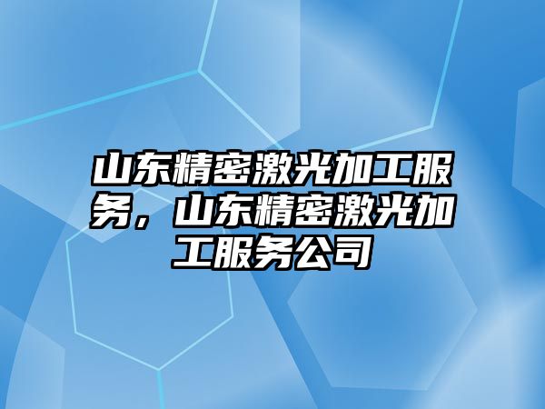 山東精密激光加工服務，山東精密激光加工服務公司