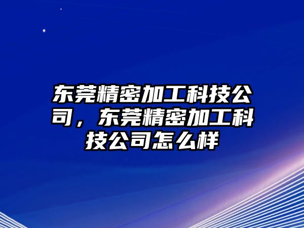 東莞精密加工科技公司，東莞精密加工科技公司怎么樣