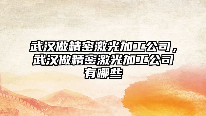 武漢做精密激光加工公司，武漢做精密激光加工公司有哪些