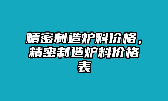 精密制造爐料價(jià)格，精密制造爐料價(jià)格表