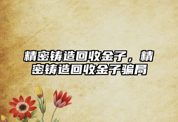 精密鑄造回收金子，精密鑄造回收金子騙局