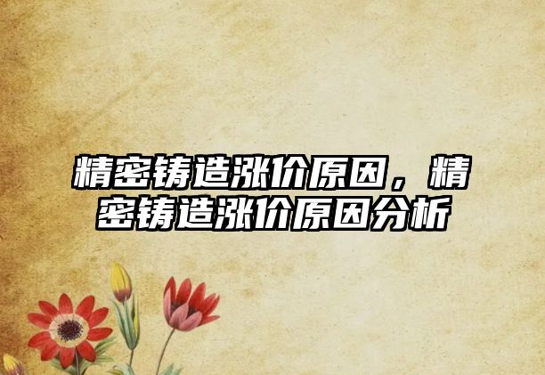 精密鑄造漲價原因，精密鑄造漲價原因分析