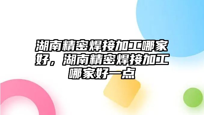 湖南精密焊接加工哪家好，湖南精密焊接加工哪家好一點(diǎn)