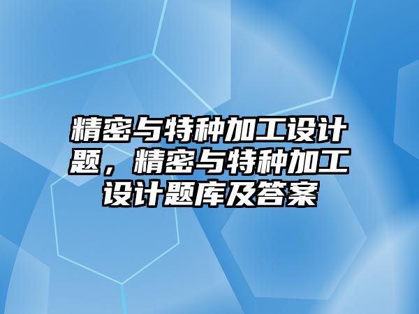 精密與特種加工設(shè)計題，精密與特種加工設(shè)計題庫及答案