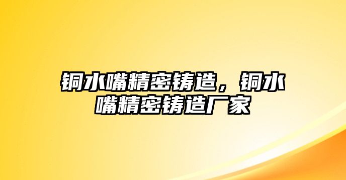 銅水嘴精密鑄造，銅水嘴精密鑄造廠家