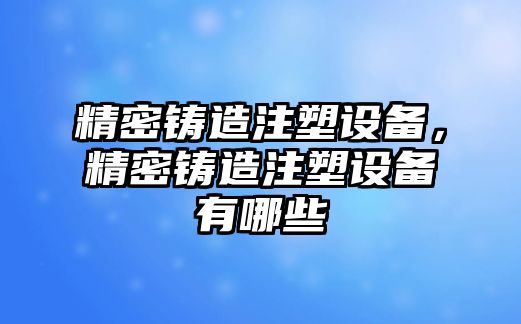 精密鑄造注塑設(shè)備，精密鑄造注塑設(shè)備有哪些