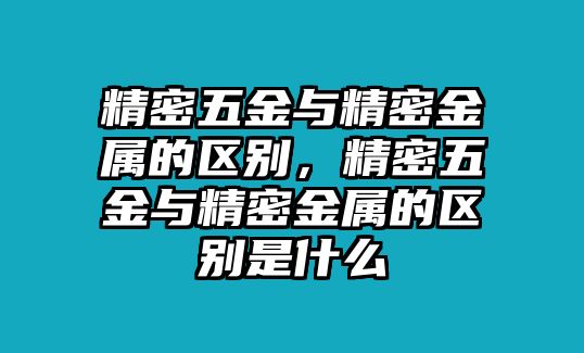 精密五金與精密金屬的區(qū)別，精密五金與精密金屬的區(qū)別是什么