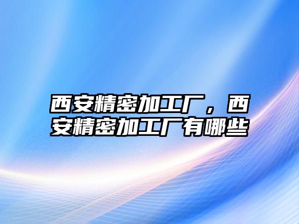 西安精密加工廠，西安精密加工廠有哪些