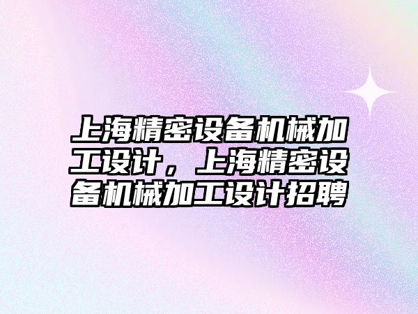 上海精密設備機械加工設計，上海精密設備機械加工設計招聘