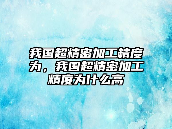 我國超精密加工精度為，我國超精密加工精度為什么高