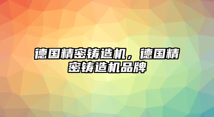 德國精密鑄造機，德國精密鑄造機品牌