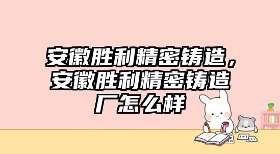 安徽勝利精密鑄造，安徽勝利精密鑄造廠怎么樣