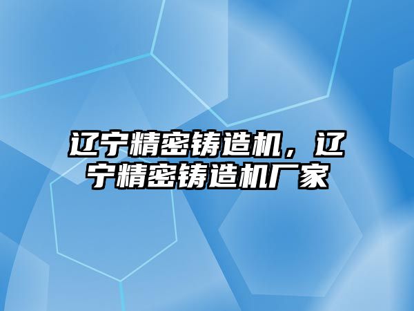 遼寧精密鑄造機，遼寧精密鑄造機廠家