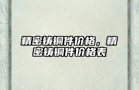 精密鑄銅件價格，精密鑄銅件價格表