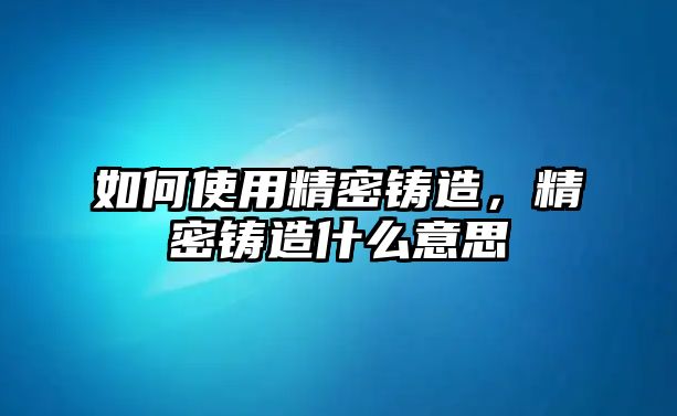 如何使用精密鑄造，精密鑄造什么意思