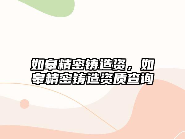 如皋精密鑄造資，如皋精密鑄造資質(zhì)查詢