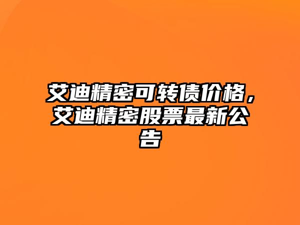 艾迪精密可轉(zhuǎn)債價(jià)格，艾迪精密股票最新公告