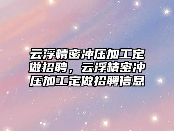 云浮精密沖壓加工定做招聘，云浮精密沖壓加工定做招聘信息