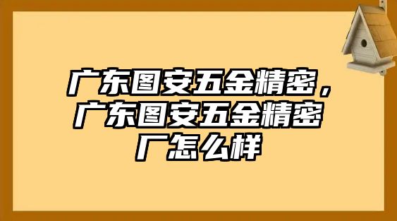 廣東圖安五金精密，廣東圖安五金精密廠怎么樣