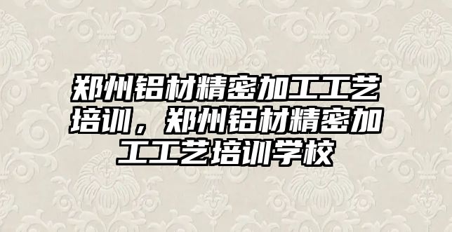 鄭州鋁材精密加工工藝培訓，鄭州鋁材精密加工工藝培訓學校