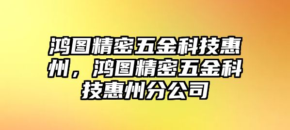 鴻圖精密五金科技惠州，鴻圖精密五金科技惠州分公司