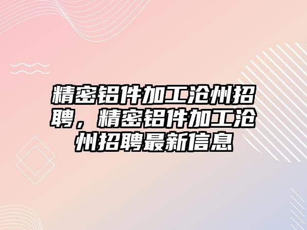 精密鋁件加工滄州招聘，精密鋁件加工滄州招聘最新信息