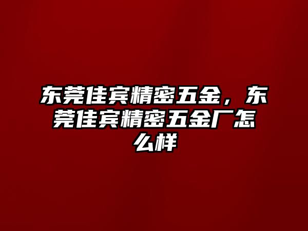 東莞佳賓精密五金，東莞佳賓精密五金廠怎么樣