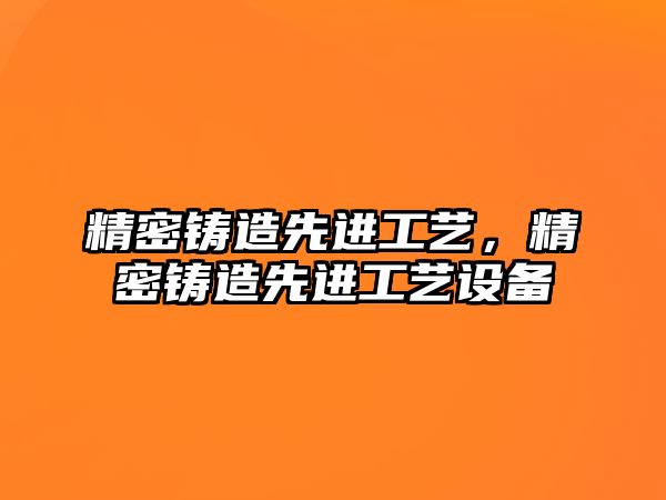 精密鑄造先進工藝，精密鑄造先進工藝設備