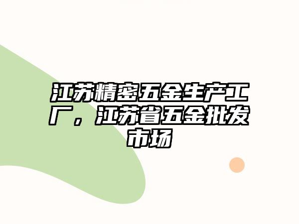 江蘇精密五金生產(chǎn)工廠，江蘇省五金批發(fā)市場