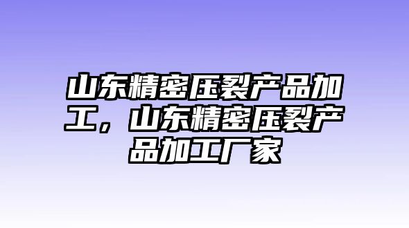 山東精密壓裂產(chǎn)品加工，山東精密壓裂產(chǎn)品加工廠家