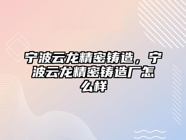 寧波云龍精密鑄造，寧波云龍精密鑄造廠怎么樣