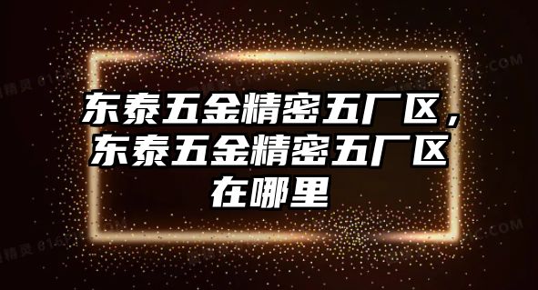 東泰五金精密五廠區(qū)，東泰五金精密五廠區(qū)在哪里