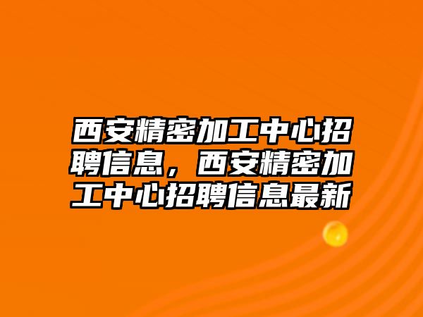 西安精密加工中心招聘信息，西安精密加工中心招聘信息最新