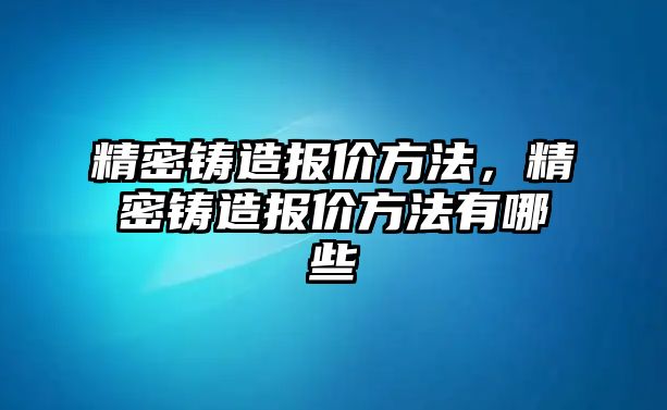 精密鑄造報(bào)價(jià)方法，精密鑄造報(bào)價(jià)方法有哪些