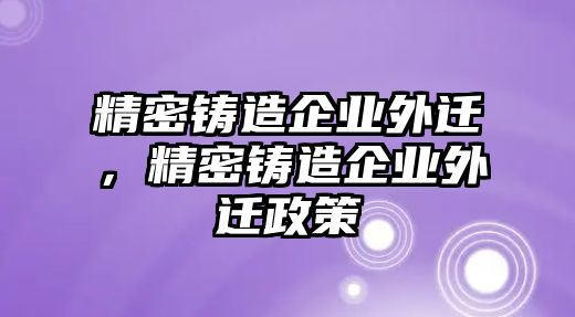 精密鑄造企業(yè)外遷，精密鑄造企業(yè)外遷政策