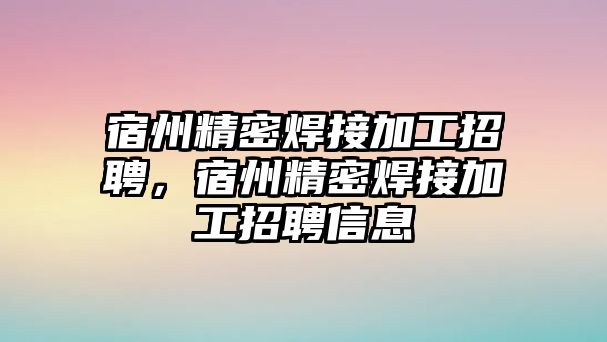 宿州精密焊接加工招聘，宿州精密焊接加工招聘信息