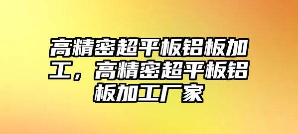 高精密超平板鋁板加工，高精密超平板鋁板加工廠家