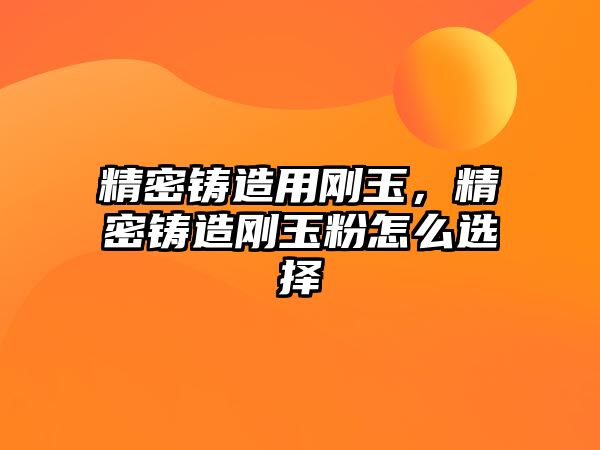 精密鑄造用剛玉，精密鑄造剛玉粉怎么選擇