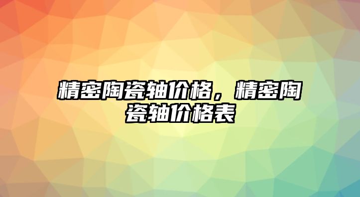 精密陶瓷軸價(jià)格，精密陶瓷軸價(jià)格表