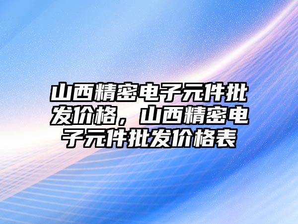 山西精密電子元件批發(fā)價格，山西精密電子元件批發(fā)價格表