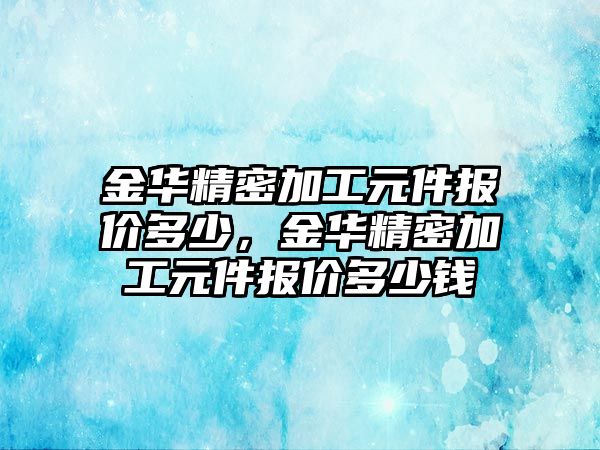 金華精密加工元件報價多少，金華精密加工元件報價多少錢