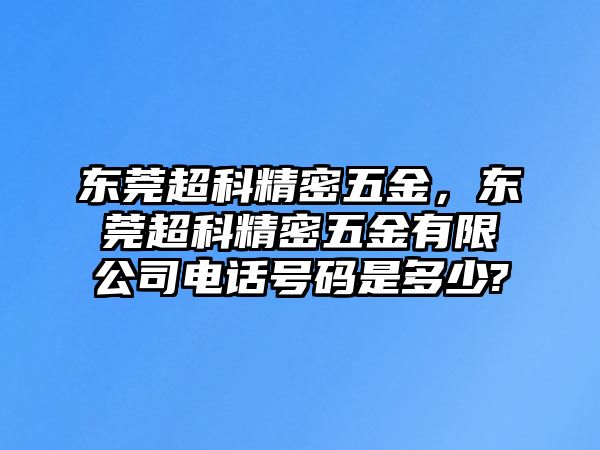 東莞超科精密五金，東莞超科精密五金有限公司電話號碼是多少?