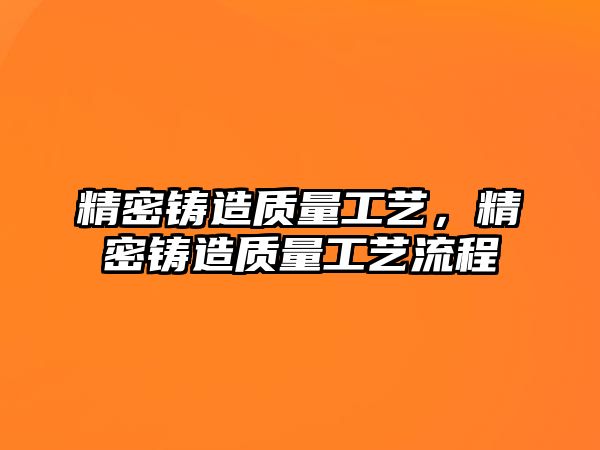 精密鑄造質(zhì)量工藝，精密鑄造質(zhì)量工藝流程