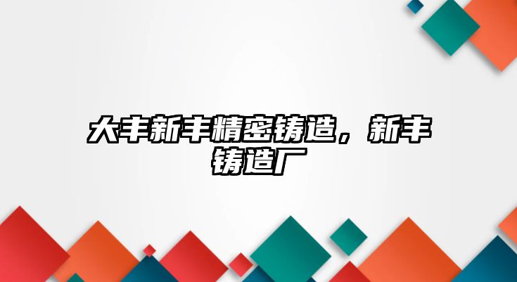 大豐新豐精密鑄造，新豐鑄造廠