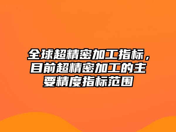 全球超精密加工指標(biāo)，目前超精密加工的主要精度指標(biāo)范圍