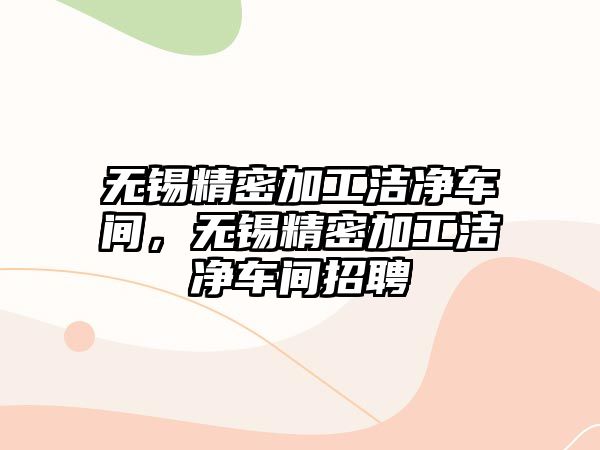 無錫精密加工潔凈車間，無錫精密加工潔凈車間招聘