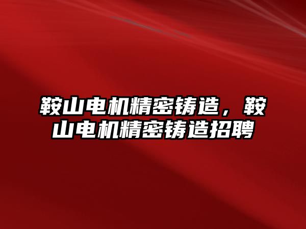 鞍山電機精密鑄造，鞍山電機精密鑄造招聘