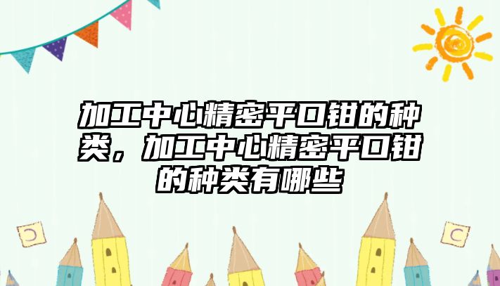 加工中心精密平口鉗的種類，加工中心精密平口鉗的種類有哪些