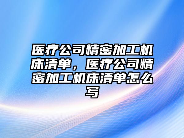 醫(yī)療公司精密加工機床清單，醫(yī)療公司精密加工機床清單怎么寫