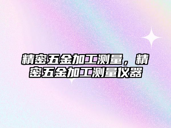 精密五金加工測(cè)量，精密五金加工測(cè)量?jī)x器